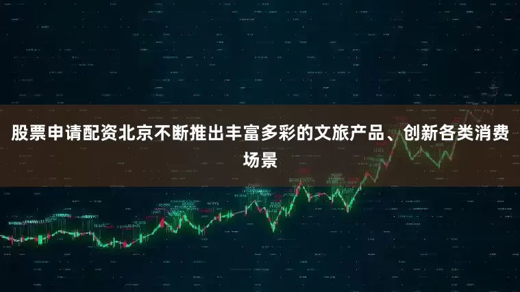 股票申请配资北京不断推出丰富多彩的文旅产品、创新各类消费场景