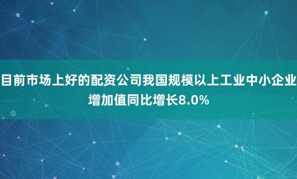 目前市场上好的配资公司我国规模以上工业中小企业增加值同比增长8.0%
