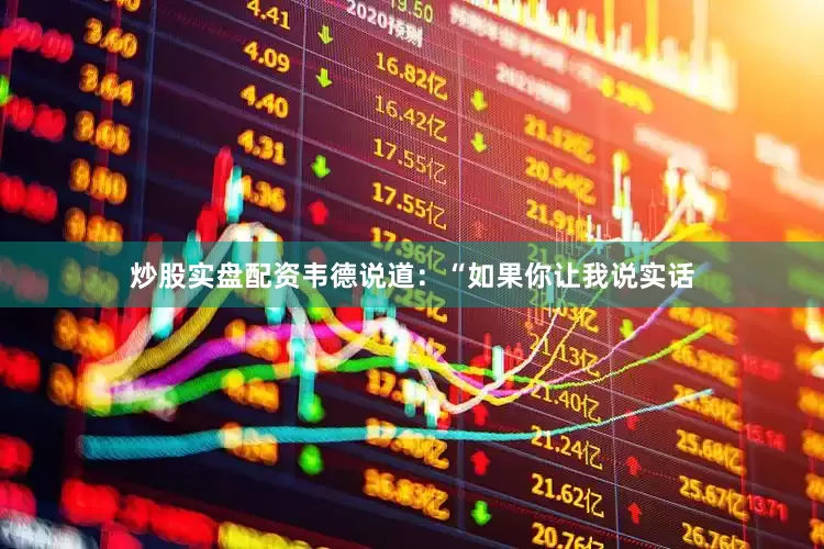 炒股实盘配资韦德说道：“如果你让我说实话