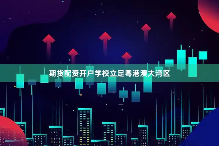 期货配资开户学校立足粤港澳大湾区