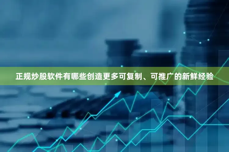 正规炒股软件有哪些创造更多可复制、可推广的新鲜经验