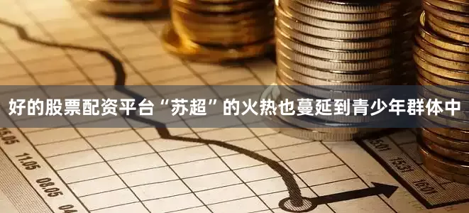 好的股票配资平台“苏超”的火热也蔓延到青少年群体中
