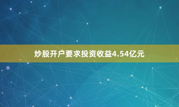 炒股开户要求投资收益4.54亿元