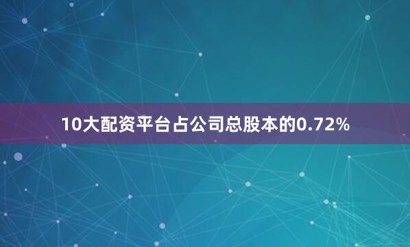 10大配资平台占公司总股本的0.72%