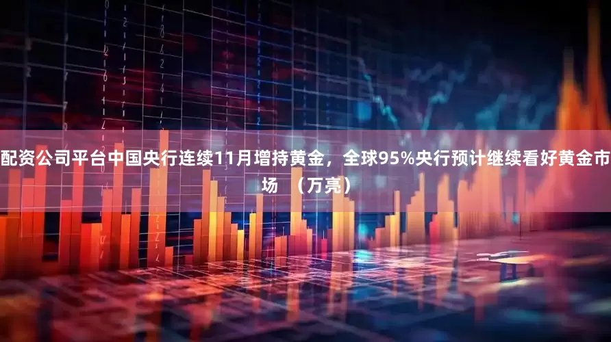 配资公司平台中国央行连续11月增持黄金，全球95%央行预计继续看好黄金市场  （万亮）